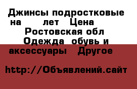 Джинсы подростковые на12-13 лет › Цена ­ 500 - Ростовская обл. Одежда, обувь и аксессуары » Другое   